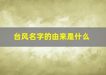 台风名字的由来是什么,台风怎么命名台风名字的由来是怎么解释的