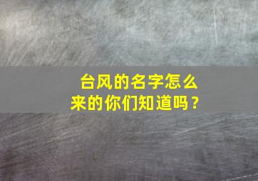 台风的名字怎么来的你们知道吗？