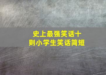 史上最强笑话十则小学生笑话简短,2020最新小学生笑话大全