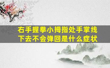 右手握拳小拇指处手掌线下去不会弹回是什么症状,右手小拇指握紧拳头就疼疼怎么办