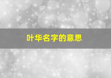 叶华名字的意思,叶华名字的意思是什么