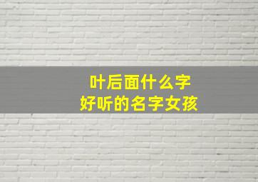 叶后面什么字好听的名字女孩,叶后面加什么字好听