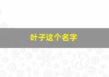 叶子这个名字,叶子这个名字有什么含义吗女孩