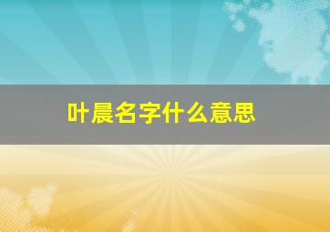 叶晨名字什么意思,叶子晨名字的含义