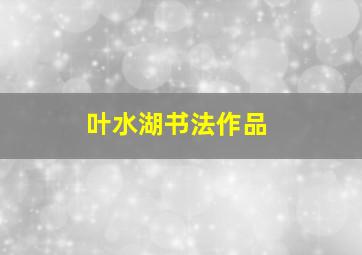 叶水湖书法作品,叶水湖真迹价格