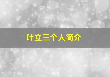 叶立三个人简介,叶立三个人简介资料