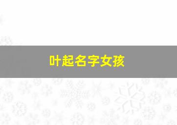 叶起名字女孩,叶起名字女孩名字大全