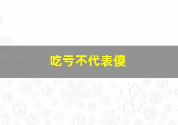 吃亏不代表傻,吃亏不一定是坏事