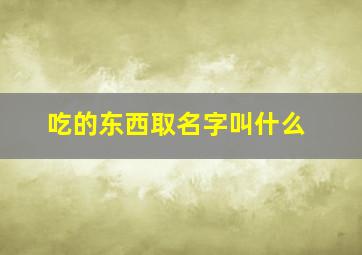 吃的东西取名字叫什么,吃的东西起什么品牌名字好