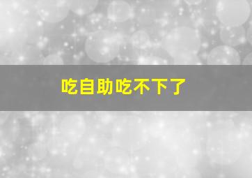 吃自助吃不下了,吃自助餐吃不下去了怎么办