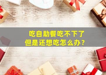 吃自助餐吃不下了但是还想吃怎么办？,吃自助餐吃不下去了怎么办