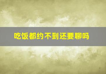 吃饭都约不到还要聊吗,约不到人吃饭的句子 调侃