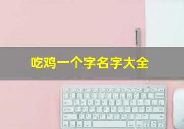 吃鸡一个字名字大全,吃鸡一个字名字大全女生