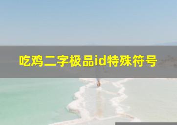 吃鸡二字极品id特殊符号,吃鸡极品双字id好听的游戏id两个字