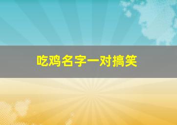 吃鸡名字一对搞笑,吃鸡沙雕昵称比较搞笑的游戏名