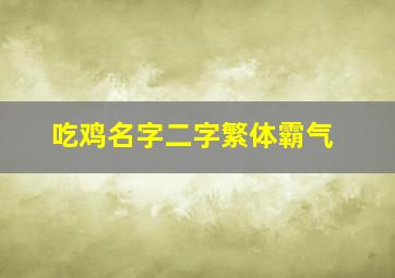 吃鸡名字二字繁体霸气,男生很酷的吃鸡名字比较霸气的游戏名