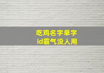 吃鸡名字单字id霸气没人用,独一无二吃鸡名字霸气吃鸡游戏名字最拽最霸气