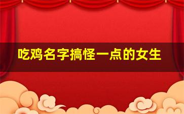 吃鸡名字搞怪一点的女生,吃鸡游戏搞笑名字大全