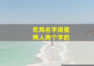 吃鸡名字闺蜜两人两个字的,吃鸡id闺蜜两个字