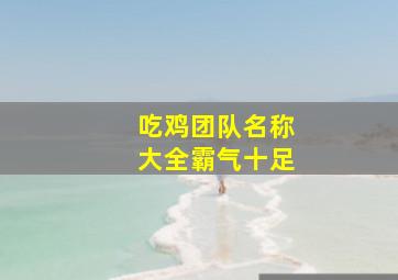 吃鸡团队名称大全霸气十足,吃鸡团队名称大全霸气十足英文