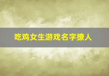 吃鸡女生游戏名字撩人,吃鸡撩人名字