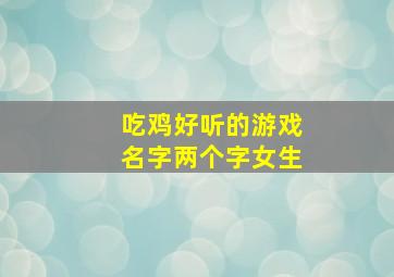 吃鸡好听的游戏名字两个字女生,好听的吃鸡名字女生吃鸡昵称女独特好听