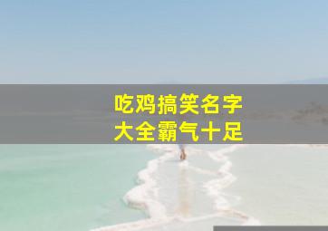 吃鸡搞笑名字大全霸气十足,吃鸡搞笑名字大全霸气十足男