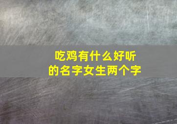 吃鸡有什么好听的名字女生两个字