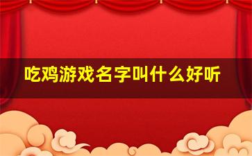 吃鸡游戏名字叫什么好听