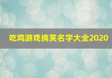 吃鸡游戏搞笑名字大全2020,吃鸡游戏搞笑名字大全2022吃鸡游戏搞笑网名大全