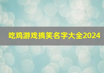 吃鸡游戏搞笑名字大全2024