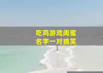 吃鸡游戏闺蜜名字一对搞笑