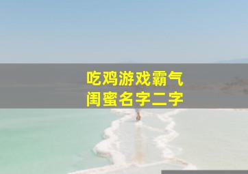 吃鸡游戏霸气闺蜜名字二字,吃鸡中最霸气2个字的名字有意思的两个字游戏名字