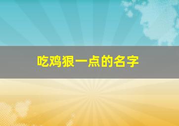 吃鸡狠一点的名字,特拽的吃鸡名字