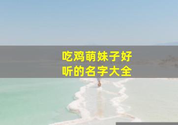 吃鸡萌妹子好听的名字大全,比较萌的吃鸡名字女