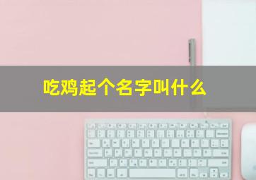 吃鸡起个名字叫什么,吃鸡起一个好听的名字