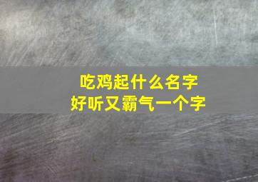 吃鸡起什么名字好听又霸气一个字,吃鸡起什么名字好听又霸气一个字男生