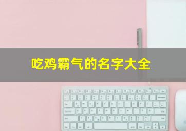 吃鸡霸气的名字大全,吃鸡霸气的名字大全男