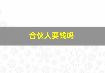 合伙人要钱吗,合伙人需要交钱吗