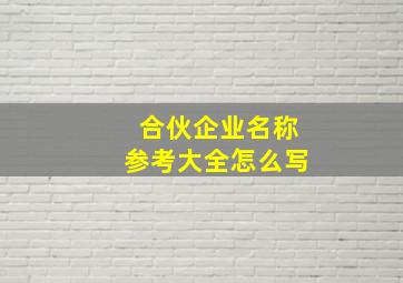 合伙企业名称参考大全怎么写,有限合伙企业的名称举例