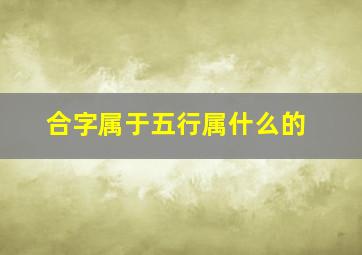 合字属于五行属什么的,八字中合到了六个字是什么意思用简单明了的答案（不要太过于复杂的