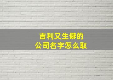 吉利又生僻的公司名字怎么取