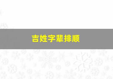 吉姓字辈排顺,吉姓字辈排顺序怎么排