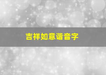 吉祥如意谐音字,吉祥如意谐音字有哪些