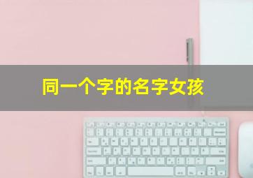 同一个字的名字女孩,一个字名字大全女孩名字