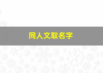 同人文取名字,同人文有什么