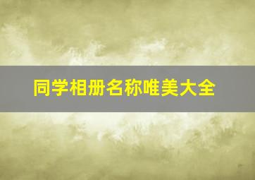 同学相册名称唯美大全,相册名字大全