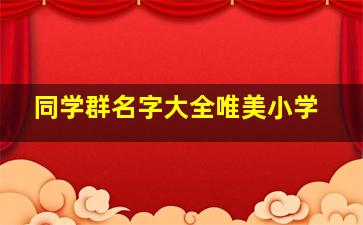 同学群名字大全唯美小学,适合同学的微信群名字