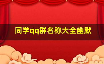 同学qq群名称大全幽默,同学qq群名称大全幽默搞笑