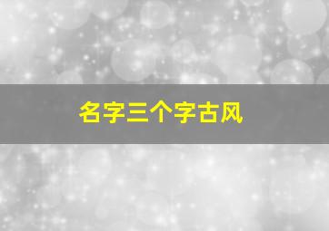 名字三个字古风,三个字的名字古风